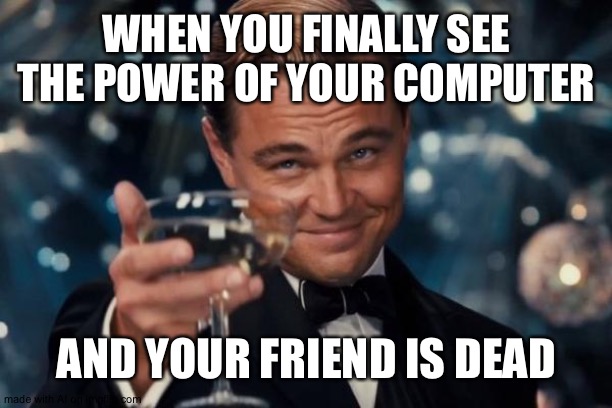Leonardo Dicaprio Cheers Meme | WHEN YOU FINALLY SEE THE POWER OF YOUR COMPUTER; AND YOUR FRIEND IS DEAD | image tagged in memes,leonardo dicaprio cheers | made w/ Imgflip meme maker