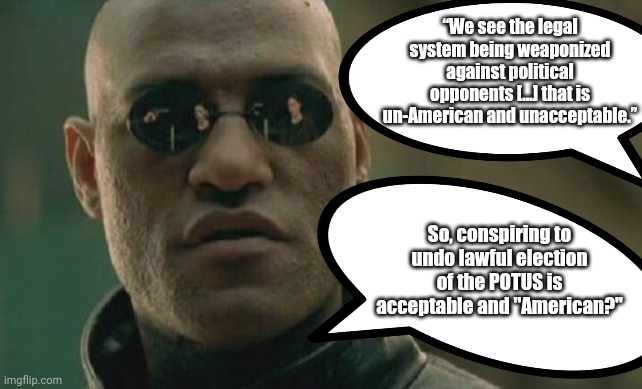 Matrix Morpheus Meme | “We see the legal system being weaponized against political opponents [...] that is un-American and unacceptable.”; So, conspiring to undo lawful election of the POTUS is acceptable and "American?" | image tagged in memes,matrix morpheus | made w/ Imgflip meme maker