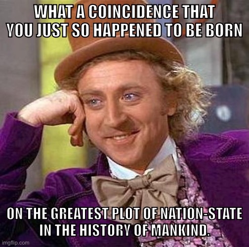 How lucky you are! | WHAT A COINCIDENCE THAT YOU JUST SO HAPPENED TO BE BORN; ON THE GREATEST PLOT OF NATION-STATE
IN THE HISTORY OF MANKIND. | image tagged in memes,creepy condescending wonka,americans,nationalism,patriotism,conservative logic | made w/ Imgflip meme maker