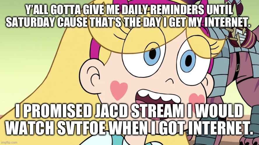 Star Butterfly | Y’ALL GOTTA GIVE ME DAILY REMINDERS UNTIL SATURDAY CAUSE THAT’S THE DAY I GET MY INTERNET. I PROMISED JACD STREAM I WOULD WATCH SVTFOE WHEN I GOT INTERNET. | image tagged in star butterfly | made w/ Imgflip meme maker
