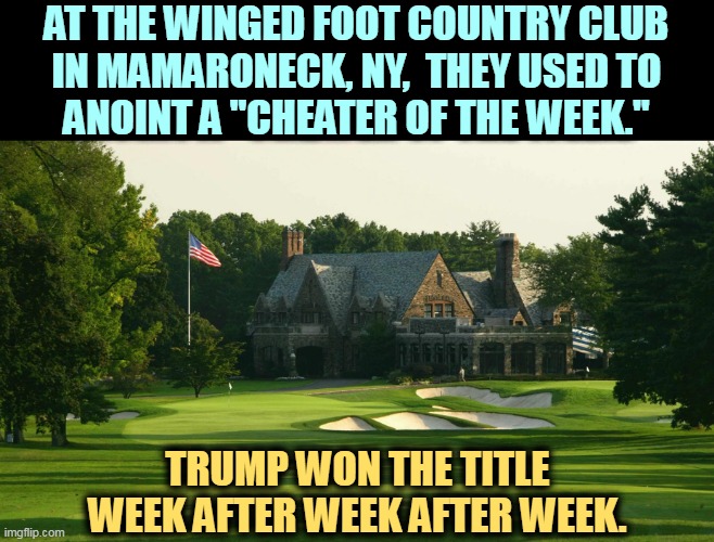 They still talk about it. | AT THE WINGED FOOT COUNTRY CLUB
 IN MAMARONECK, NY,  THEY USED TO 
ANOINT A "CHEATER OF THE WEEK."; TRUMP WON THE TITLE WEEK AFTER WEEK AFTER WEEK. | image tagged in trump,cheater,golf | made w/ Imgflip meme maker