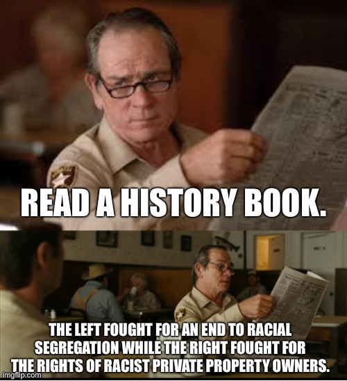 The right has never been on the right side of history | READ A HISTORY BOOK. THE LEFT FOUGHT FOR AN END TO RACIAL SEGREGATION WHILE THE RIGHT FOUGHT FOR THE RIGHTS OF RACIST PRIVATE PROPERTY OWNERS. | image tagged in tommy explains,conservatives,conservative logic,jim crow,racism,socialism | made w/ Imgflip meme maker