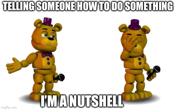 Lol | TELLING SOMEONE HOW TO DO SOMETHING; I’M A NUTSHELL | image tagged in freddy fazbear | made w/ Imgflip meme maker