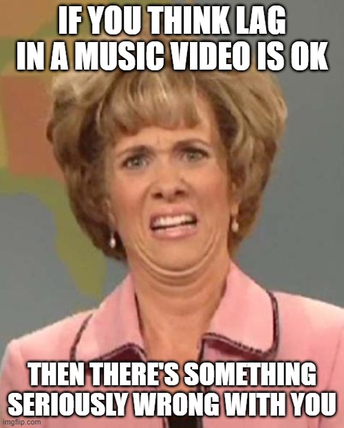 Dear Lag: DON'T BOTHER ME I'M TRYNA CONCENTRATE!! >:O | IF YOU THINK LAG IN A MUSIC VIDEO IS OK; THEN THERE'S SOMETHING SERIOUSLY WRONG WITH YOU | image tagged in disgusted kristin wiig | made w/ Imgflip meme maker