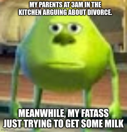 Image Title | MY PARENTS AT 3AM IN THE KITCHEN ARGUING ABOUT DIVORCE. MEANWHILE, MY FATASS JUST TRYING TO GET SOME MILK | image tagged in sully wazowski,funny,meme | made w/ Imgflip meme maker