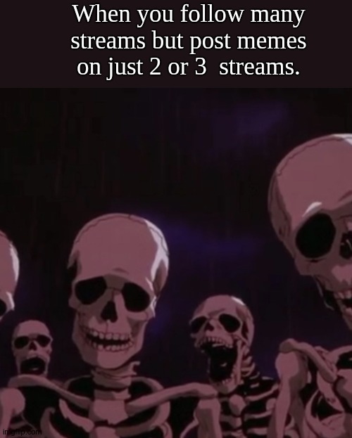 Hm, pretty common. | When you follow many streams but post memes on just 2 or 3  streams. | image tagged in roasting skeletons | made w/ Imgflip meme maker