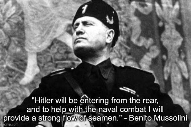mussolini | "Hitler will be entering from the rear, and to help with the naval combat I will provide a strong flow of seamen." - Benito Mussolini | image tagged in mussolini | made w/ Imgflip meme maker