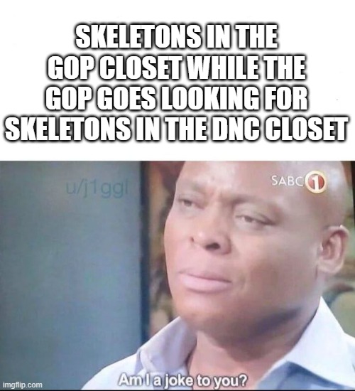 am I a joke to you | SKELETONS IN THE GOP CLOSET WHILE THE GOP GOES LOOKING FOR SKELETONS IN THE DNC CLOSET | image tagged in am i a joke to you | made w/ Imgflip meme maker