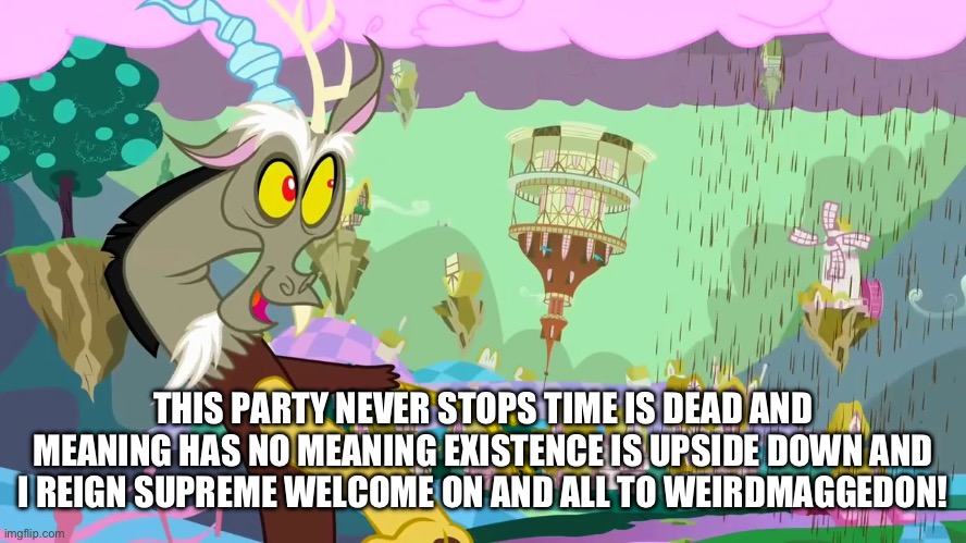 MLP gravity falls discord meme | THIS PARTY NEVER STOPS TIME IS DEAD AND MEANING HAS NO MEANING EXISTENCE IS UPSIDE DOWN AND I REIGN SUPREME WELCOME ON AND ALL TO WEIRDMAGGEDON! | image tagged in gravity falls,my little pony | made w/ Imgflip meme maker