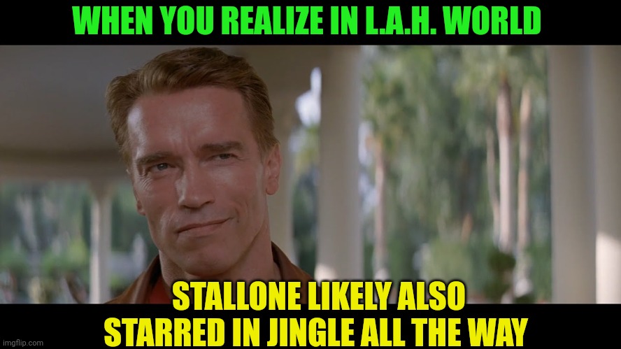 arnold last action hero | WHEN YOU REALIZE IN L.A.H. WORLD; STALLONE LIKELY ALSO STARRED IN JINGLE ALL THE WAY | image tagged in arnold last action hero | made w/ Imgflip meme maker