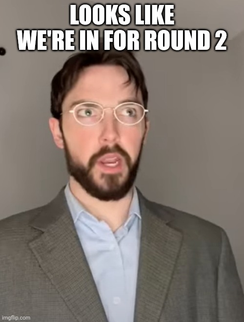 Justin Case | LOOKS LIKE WE'RE IN FOR ROUND 2 | image tagged in justin case | made w/ Imgflip meme maker