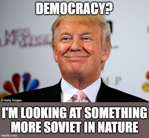 commie trump approves | DEMOCRACY? I'M LOOKING AT SOMETHING MORE SOVIET IN NATURE | image tagged in donald trump approves,mother russia,dictator,fascism,trump russia collusion,commie | made w/ Imgflip meme maker