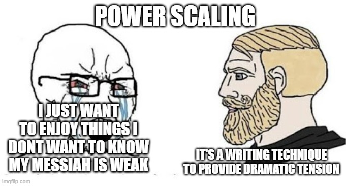 literally | POWER SCALING; I JUST WANT TO ENJOY THINGS I DONT WANT TO KNOW MY MESSIAH IS WEAK; IT'S A WRITING TECHNIQUE TO PROVIDE DRAMATIC TENSION | image tagged in soyjak vs chad,power,scale | made w/ Imgflip meme maker