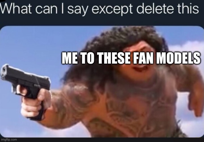 What can I say except delete this | ME TO THESE FAN MODELS | image tagged in what can i say except delete this | made w/ Imgflip meme maker