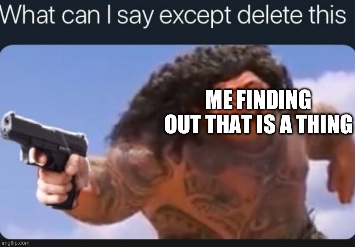 What can I say except delete this | ME FINDING OUT THAT IS A THING | image tagged in what can i say except delete this | made w/ Imgflip meme maker