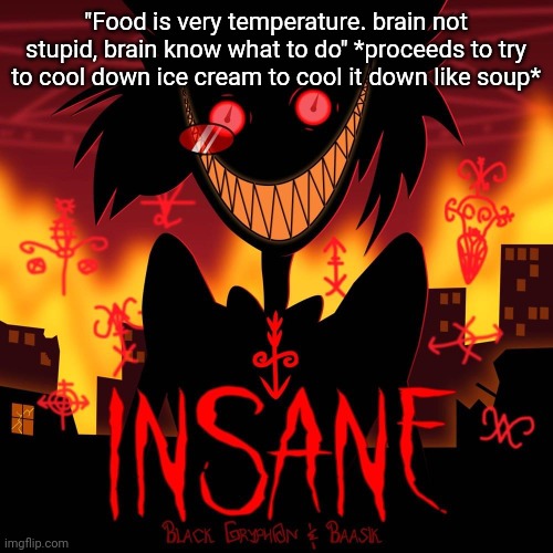 Can anyone else relate? | "Food is very temperature. brain not stupid, brain know what to do" *proceeds to try to cool down ice cream to cool it down like soup* | image tagged in insane | made w/ Imgflip meme maker