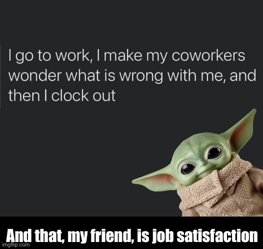 Me at work | And that, my friend, is job satisfaction | image tagged in work,you had one job,job,satisfaction | made w/ Imgflip meme maker