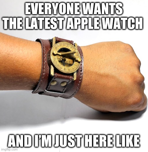 Apple watch | EVERYONE WANTS THE LATEST APPLE WATCH; AND I’M JUST HERE LIKE | image tagged in sundial wrist watch,old,antique | made w/ Imgflip meme maker
