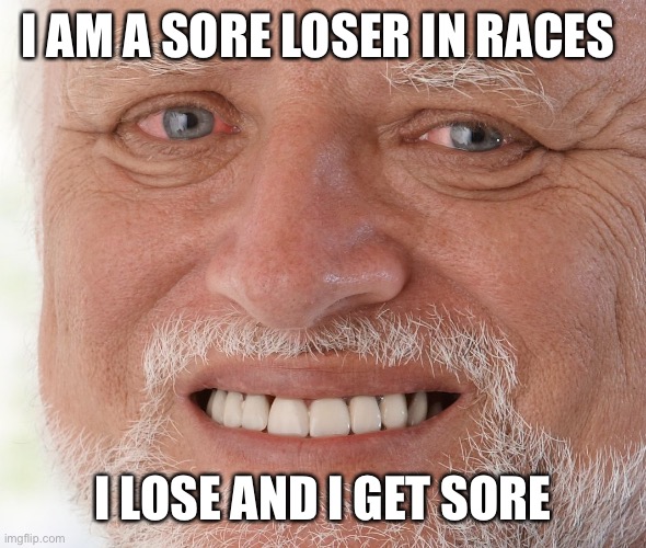Hide the Pain Harold | I AM A SORE LOSER IN RACES; I LOSE AND I GET SORE | image tagged in hide the pain harold | made w/ Imgflip meme maker