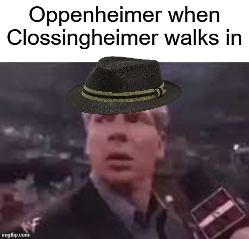 destroyer of memes | Oppenheimer when Clossingheimer walks in | image tagged in x when x walks in,oppenheimer,dank memes | made w/ Imgflip meme maker