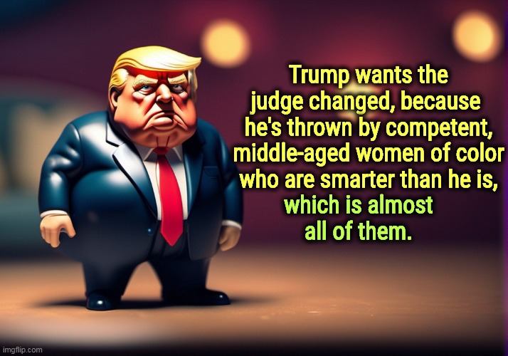 These women frighten him. His worst nightmare. | Trump wants the judge changed, because 
he's thrown by competent, middle-aged women of color who are smarter than he is, which is almost all of them. | image tagged in trump,change,judge,racist,fear,panic | made w/ Imgflip meme maker