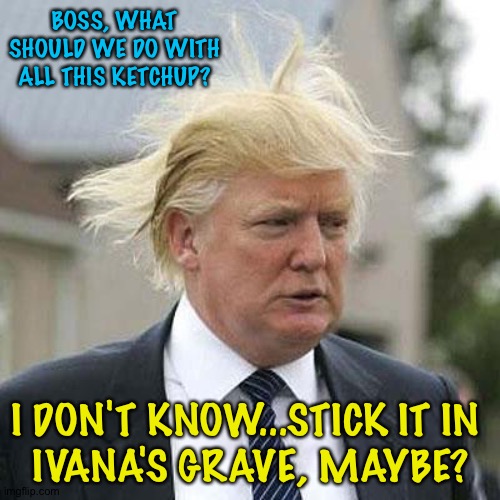 Donald Trump | BOSS, WHAT SHOULD WE DO WITH ALL THIS KETCHUP? I DON'T KNOW...STICK IT IN 
IVANA'S GRAVE, MAYBE? | image tagged in donald trump | made w/ Imgflip meme maker