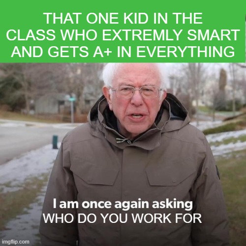 WHO DO YOU WORK FOR AND PLS UPVOTE ME | THAT ONE KID IN THE CLASS WHO EXTREMLY SMART AND GETS A+ IN EVERYTHING; WHO DO YOU WORK FOR | image tagged in memes,bernie i am once again asking for your support | made w/ Imgflip meme maker