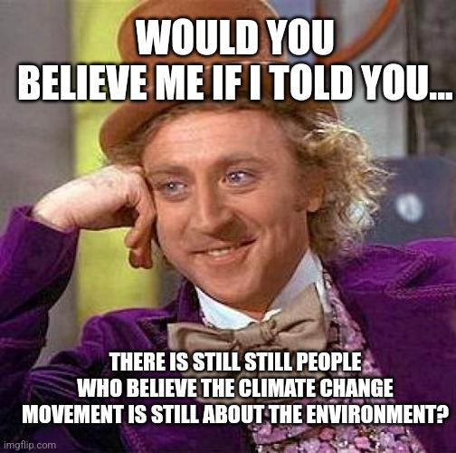 Creepy Condescending Wonka Meme | WOULD YOU BELIEVE ME IF I TOLD YOU... THERE IS STILL STILL PEOPLE WHO BELIEVE THE CLIMATE CHANGE MOVEMENT IS STILL ABOUT THE ENVIRONMENT? | image tagged in creepy condescending wonka,funny memes,climate change,global warming,liberal logic | made w/ Imgflip meme maker
