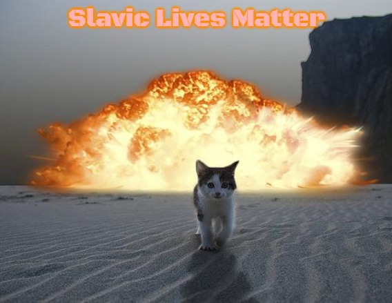 cat explosion | Slavic Lives Matter | image tagged in cat explosion,slavic | made w/ Imgflip meme maker