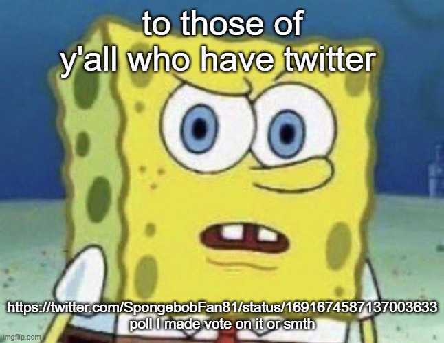 confused spongebob | to those of y'all who have twitter; https://twitter.com/SpongebobFan81/status/1691674587137003633
poll I made vote on it or smth | image tagged in confused spongebob | made w/ Imgflip meme maker