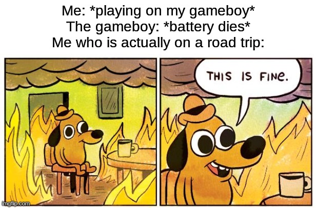This Is Fine | Me: *playing on my gameboy*
The gameboy: *battery dies*
Me who is actually on a road trip: | image tagged in memes,this is fine | made w/ Imgflip meme maker