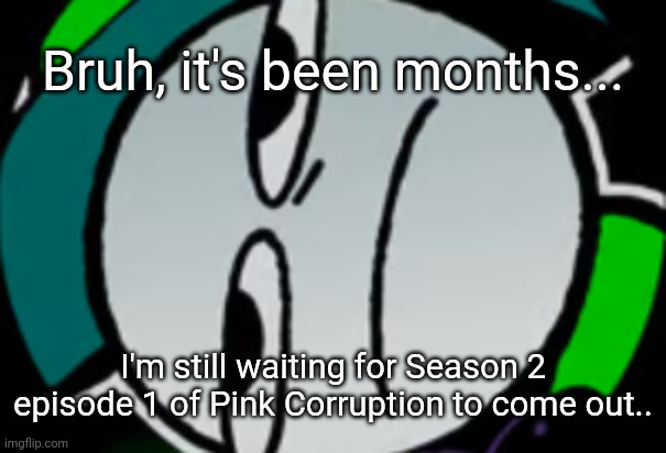 I'm starting to feel like it's never gonna come out.. [Unless I'm wrong and I'm just impatient af] | Bruh, it's been months... I'm still waiting for Season 2 episode 1 of Pink Corruption to come out.. | image tagged in lateral's honest reaction,idk,stuff,s o u p,carck | made w/ Imgflip meme maker