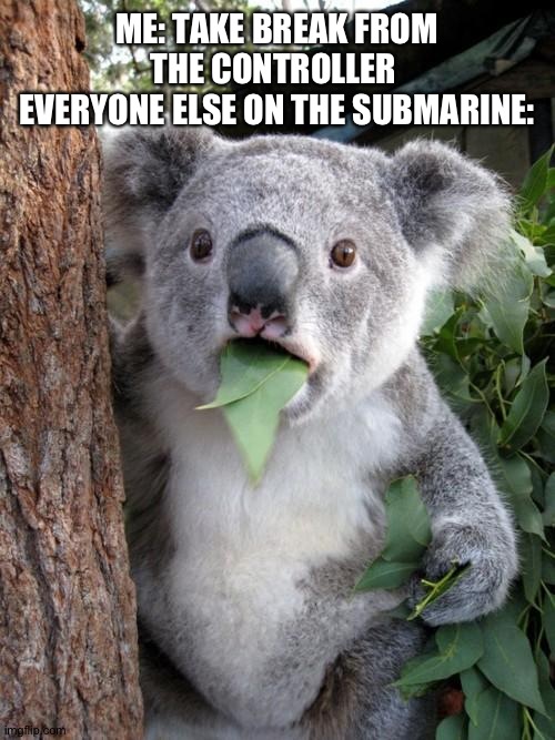 Its good for u tho | ME: TAKE BREAK FROM THE CONTROLLER 
EVERYONE ELSE ON THE SUBMARINE: | image tagged in memes,surprised koala | made w/ Imgflip meme maker