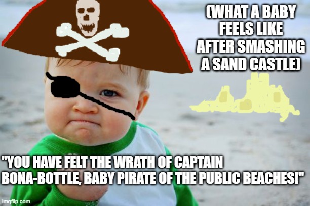 Also feared diaper-destroyer. | (WHAT A BABY FEELS LIKE AFTER SMASHING A SAND CASTLE); "YOU HAVE FELT THE WRATH OF CAPTAIN BONA-BOTTLE, BABY PIRATE OF THE PUBLIC BEACHES!" | image tagged in memes,success kid original,baby pirate,infantile fantasies | made w/ Imgflip meme maker