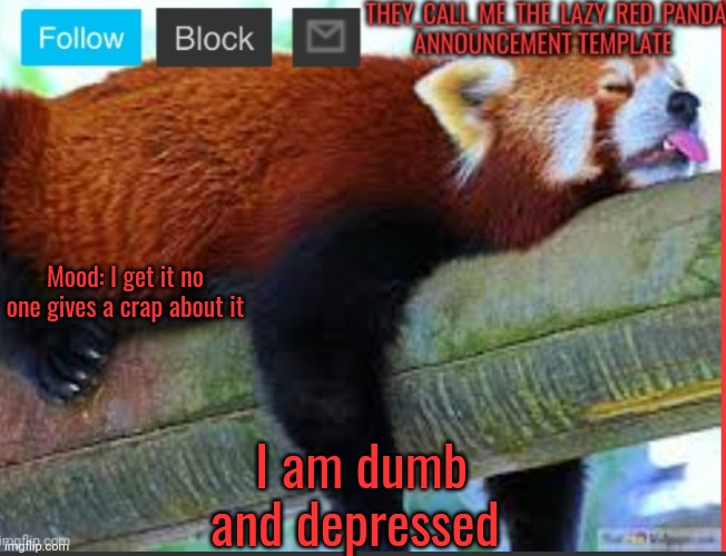 They_Call_Me_The_Lazy_Red_Panda New announcement template | Mood: I get it no one gives a crap about it; I am dumb and depressed | image tagged in they_call_me_the_lazy_red_panda new announcement template | made w/ Imgflip meme maker