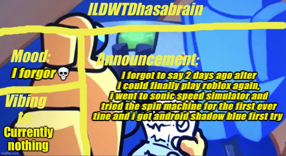 ILDWTD’s yellow impostor announcement template | I forgor 💀; I forgot to say 2 days ago after i could finally play roblox again, i went to sonic speed simulator and tried the spin machine for the first ever tine and i got android shadow blue first try; Currently nothing | image tagged in ildwtd s yellow impostor announcement template | made w/ Imgflip meme maker