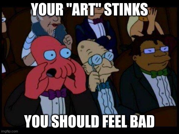 You Should Feel Bad Zoidberg Meme | YOUR "ART" STINKS YOU SHOULD FEEL BAD | image tagged in memes,you should feel bad zoidberg | made w/ Imgflip meme maker