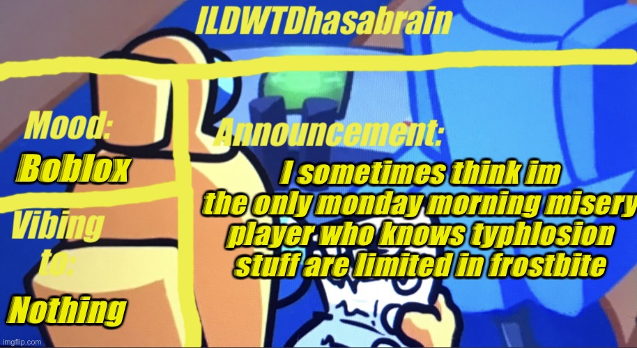 ILDWTD’s yellow impostor announcement template | Boblox; I sometimes think im the only monday morning misery player who knows typhlosion stuff are limited in frostbite; Nothing | image tagged in ildwtd s yellow impostor announcement template | made w/ Imgflip meme maker