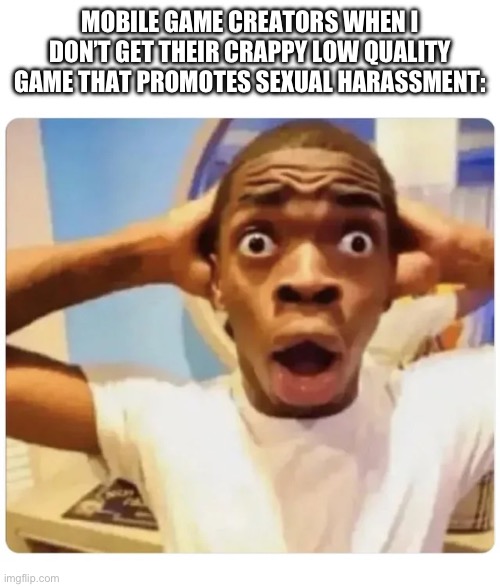 I wonder why…. | MOBILE GAME CREATORS WHEN I DON’T GET THEIR CRAPPY LOW QUALITY GAME THAT PROMOTES SEXUAL HARASSMENT: | image tagged in black guy suprised | made w/ Imgflip meme maker