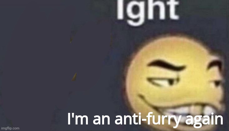 Mod note: yippee!! | I'm an anti-furry again | image tagged in ight | made w/ Imgflip meme maker