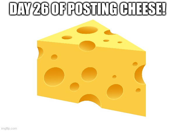 CCCCCCCHHHHHHHHHEEEEEEEEEESSSSSSSSSSEEEEEEEEEE | DAY 26 OF POSTING CHEESE! | image tagged in cheese,day 26 | made w/ Imgflip meme maker