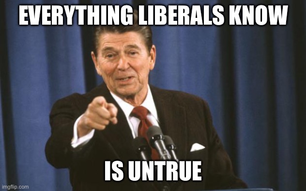 Ronald Reagan | EVERYTHING LIBERALS KNOW IS UNTRUE | image tagged in ronald reagan | made w/ Imgflip meme maker