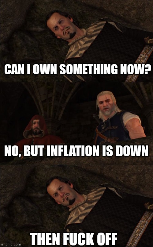 Witcher Fuck Off | CAN I OWN SOMETHING NOW? NO, BUT INFLATION IS DOWN; THEN FUCK OFF | image tagged in witcher fuck off | made w/ Imgflip meme maker