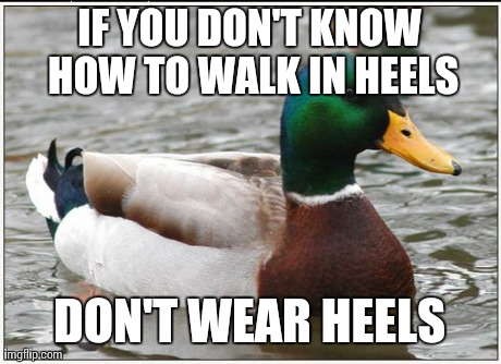 Actual Advice Mallard | IF YOU DON'T KNOW HOW TO WALK IN HEELS DON'T WEAR HEELS | image tagged in memes,actual advice mallard,AdviceAnimals | made w/ Imgflip meme maker