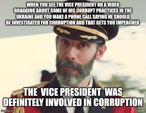 Captain Obvious | WHEN YOU SEE THE VICE PRESIDENT ON A VIDEO BRAGGING ABOUT SOME OF HIS CORRUPT PRACTICES IN THE UKRAINE AND YOU MAKE A PHONE CALL SAYING HE SHOULD BE INVESTIGATED FOR CORRUPTION AND THAT GETS YOU IMPEACHED; THE  VICE PRESIDENT  WAS DEFINITELY INVOLVED IN CORRUPTION | image tagged in captain obvious | made w/ Imgflip meme maker