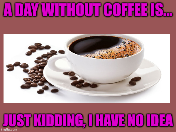 coffee | A DAY WITHOUT COFFEE IS... JUST KIDDING, I HAVE NO IDEA | image tagged in coffee,coffee addict,coffee cup | made w/ Imgflip meme maker