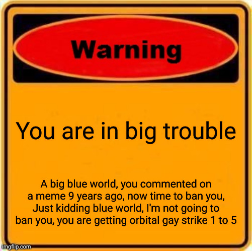 Warning Sign Meme | You are in big trouble A big blue world, you commented on a meme 9 years ago, now time to ban you, Just kidding blue world, I'm not going to | image tagged in memes,warning sign | made w/ Imgflip meme maker