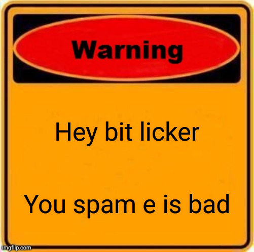 Warning Sign Meme | Hey bit licker You spam e is bad | image tagged in memes,warning sign | made w/ Imgflip meme maker