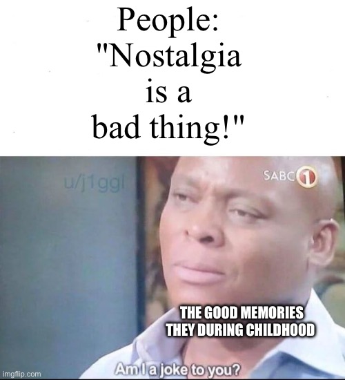 Even if you hate nostalgia, you STILL had good memories in your childhood | People: "Nostalgia is a bad thing!"; THE GOOD MEMORIES THEY DURING CHILDHOOD | image tagged in am i a joke to you | made w/ Imgflip meme maker