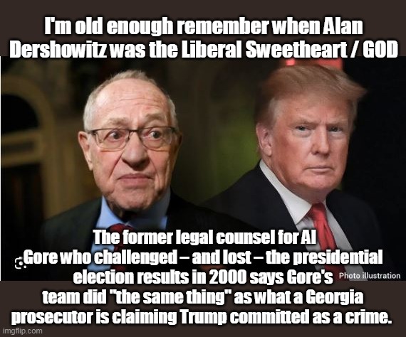 How the Turntables | I'm old enough remember when Alan Dershowitz was the Liberal Sweetheart / GOD; The former legal counsel for Al Gore who challenged – and lost – the presidential election results in 2000 says Gore's team did "the same thing" as what a Georgia prosecutor is claiming Trump committed as a crime. | image tagged in al gore loseer trump meme | made w/ Imgflip meme maker